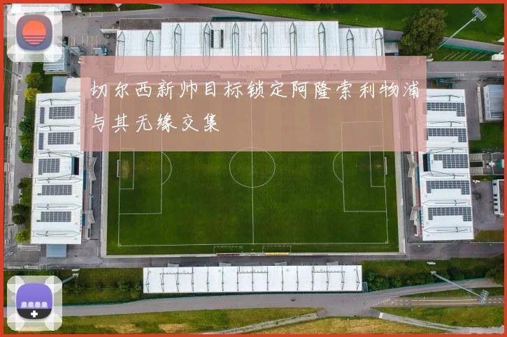 切尔西新帅目标锁定阿隆索利物浦与其无缘交集