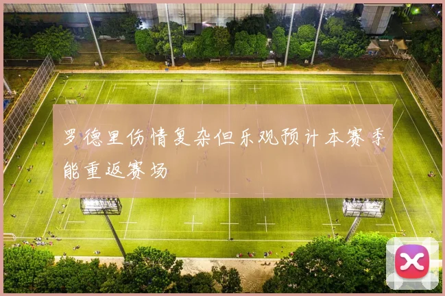 罗德里伤情复杂但乐观预计本赛季能重返赛场