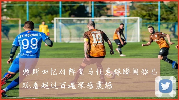 赖斯回忆对阵皇马任意球瞬间称已观看超过百遍深感震撼