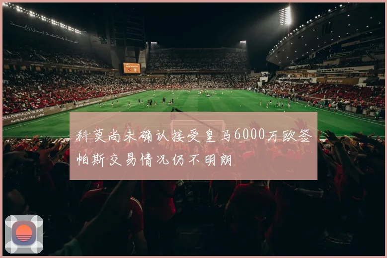 科莫尚未确认接受皇马6000万欧签帕斯交易情况仍不明朗