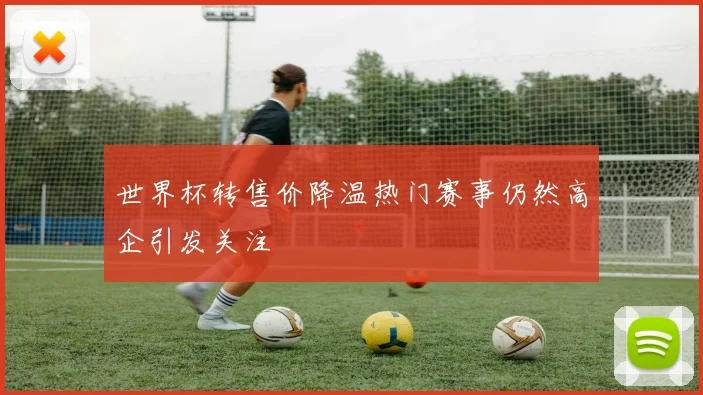 世界杯转售价降温热门赛事仍然高企引发关注