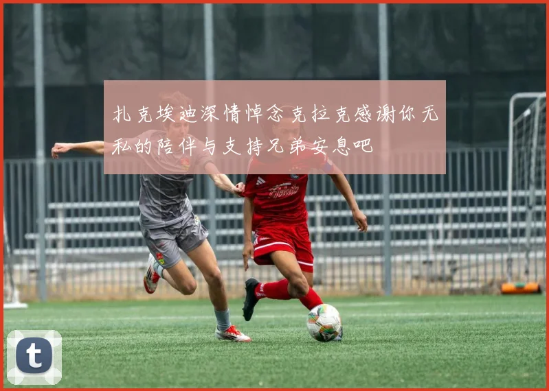 扎克埃迪深情悼念克拉克感谢你无私的陪伴与支持兄弟安息吧