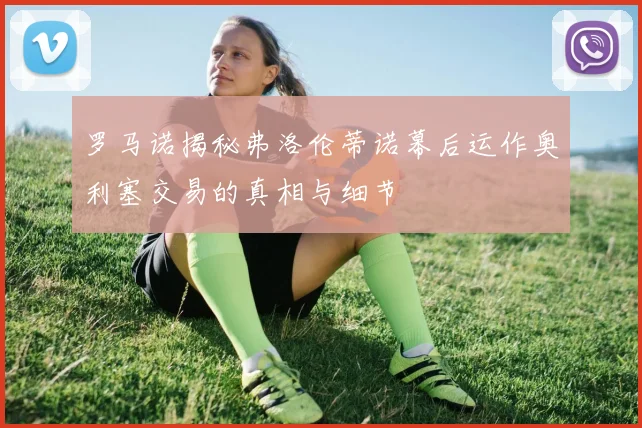 罗马诺揭秘弗洛伦蒂诺幕后运作奥利塞交易的真相与细节