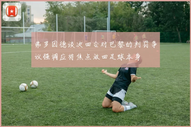 弗罗因德谈次回合对巴黎的判罚争议强调应将焦点放回足球本身