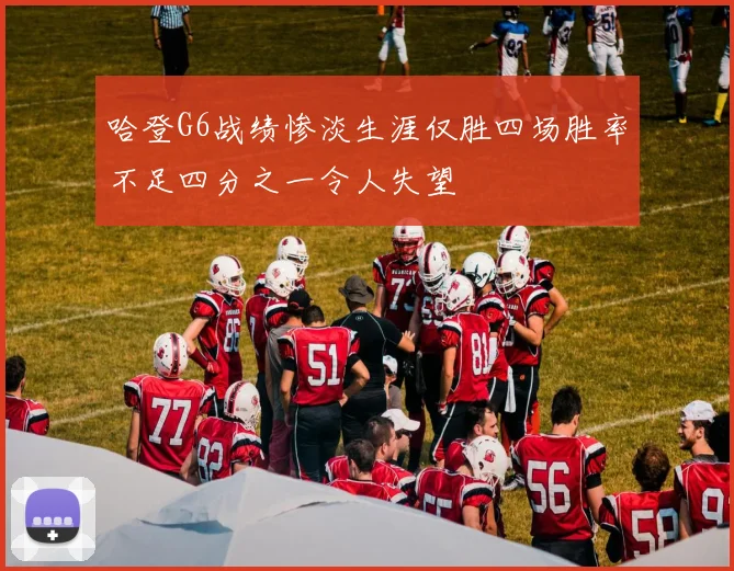 哈登G6战绩惨淡生涯仅胜四场胜率不足四分之一令人失望