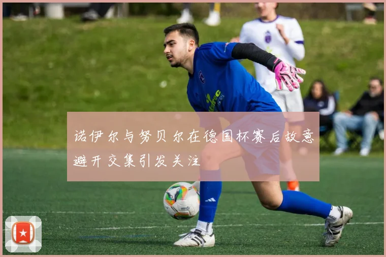诺伊尔与努贝尔在德国杯赛后故意避开交集引发关注