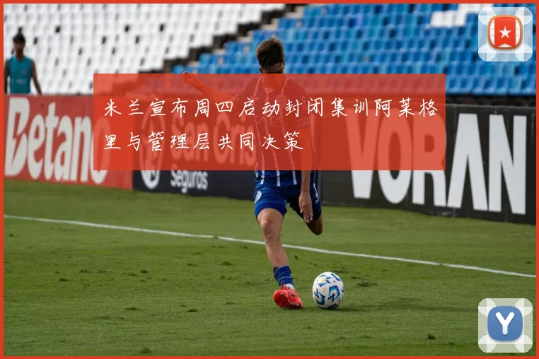 米兰宣布周四启动封闭集训阿莱格里与管理层共同决策
