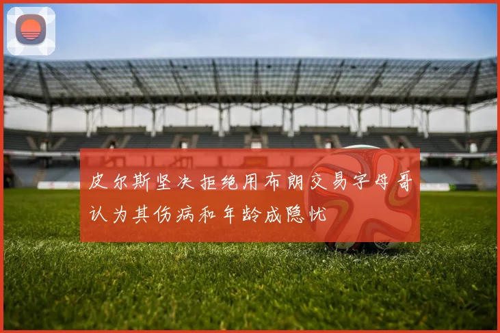 皮尔斯坚决拒绝用布朗交易字母哥认为其伤病和年龄成隐忧
